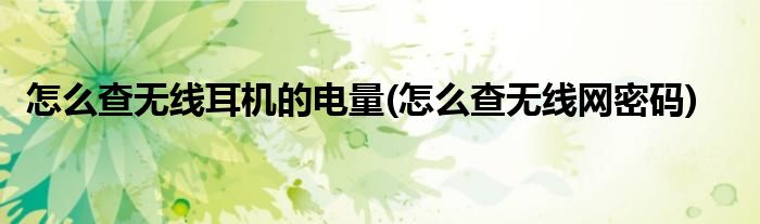怎么查无线耳机的电量(怎么查无线网密码)
