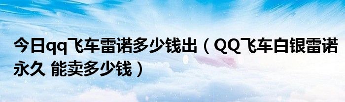今日qq飞车雷诺多少钱出（QQ飞车白银雷诺永久 能卖多少钱）