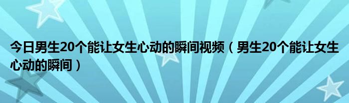 今日男生20个能让女生心动的瞬间视频（男生20个能让女生心动的瞬间）