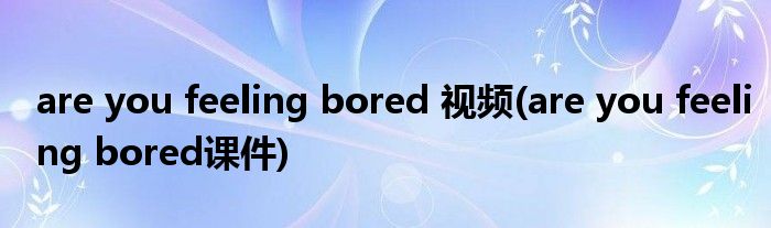 are you feeling bored 视频(are you feeling bored课件)