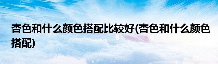 杏色和什么颜色搭配比较好(杏色和什么颜色搭配)