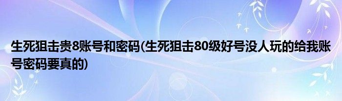 生死狙击贵8账号和密码(生死狙击80级好号没人玩的给我账号密码要真的)