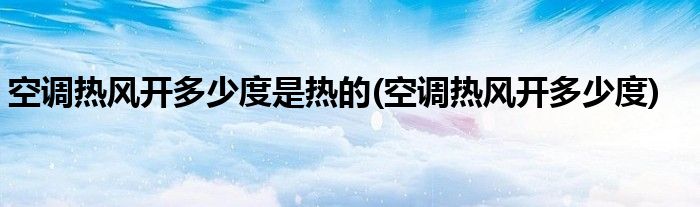 空调热风开多少度是热的(空调热风开多少度)