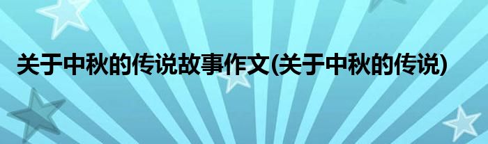 关于中秋的传说故事作文(关于中秋的传说)