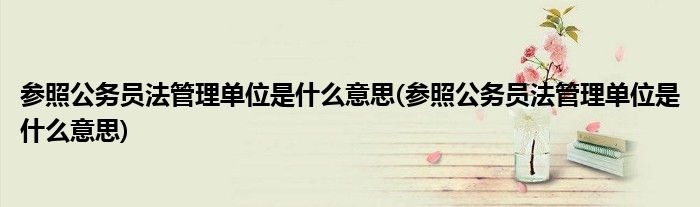 参照公务员法管理单位是什么意思(参照公务员法管理单位是什么意思)