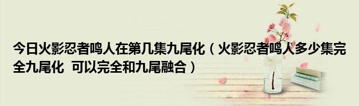 今日火影忍者鸣人在第几集九尾化（火影忍者鸣人多少集完全九尾化  可以完全和九尾融合）
