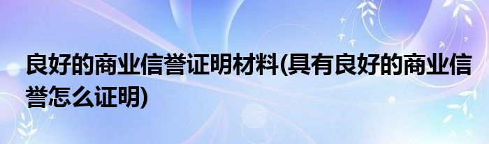 良好的商业信誉证明材料(具有良好的商业信誉怎么证明)