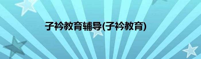 子衿教育辅导(子衿教育)