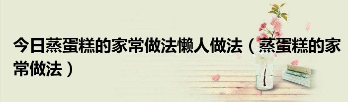 今日蒸蛋糕的家常做法懒人做法（蒸蛋糕的家常做法）