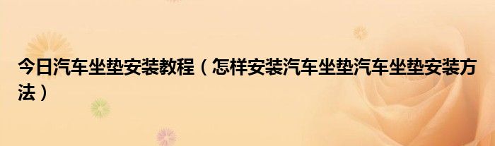 今日汽车坐垫安装教程（怎样安装汽车坐垫汽车坐垫安装方法）