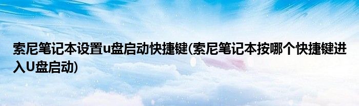 索尼笔记本设置u盘启动快捷键(索尼笔记本按哪个快捷键进入U盘启动)