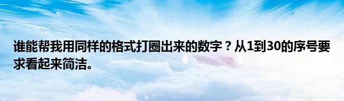 谁能帮我用同样的格式打圈出来的数字？从1到30的序号要求看起来简洁。