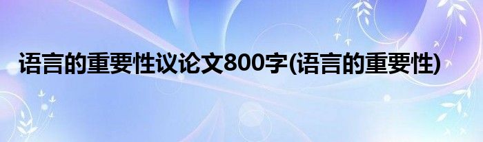 语言的重要性议论文800字(语言的重要性)