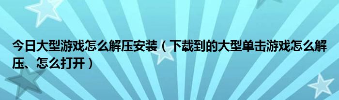 今日大型游戏怎么解压安装（下载到的大型单击游戏怎么解压、怎么打开）