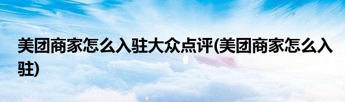 美团商家怎么入驻大众点评(美团商家怎么入驻)