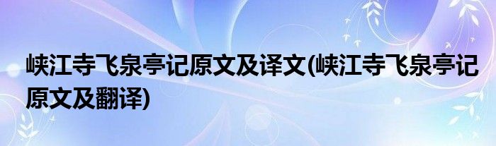 峡江寺飞泉亭记原文及译文(峡江寺飞泉亭记原文及翻译)
