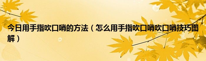 今日用手指吹口哨的方法（怎么用手指吹口哨吹口哨技巧图解）