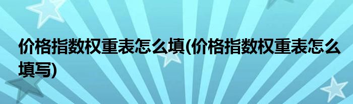 价格指数权重表怎么填(价格指数权重表怎么填写)
