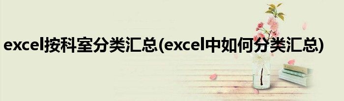 excel按科室分类汇总(excel中如何分类汇总)
