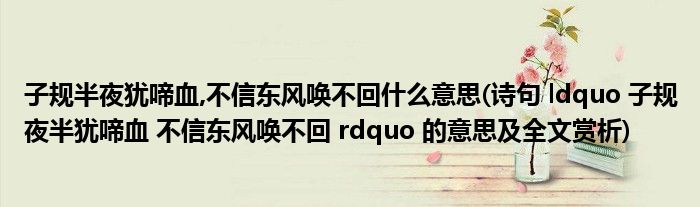 子规半夜犹啼血,不信东风唤不回什么意思(诗句 ldquo 子规夜半犹啼血 不信东风唤不回 rdquo 的意思及全文赏析)