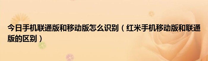 今日手机联通版和移动版怎么识别（红米手机移动版和联通版的区别）