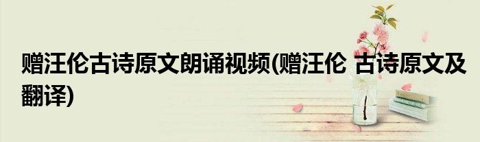赠汪伦古诗原文朗诵视频(赠汪伦 古诗原文及翻译)
