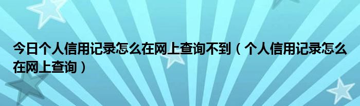 今日个人信用记录怎么在网上查询不到（个人信用记录怎么在网上查询）