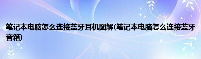 笔记本电脑怎么连接蓝牙耳机图解(笔记本电脑怎么连接蓝牙音箱)