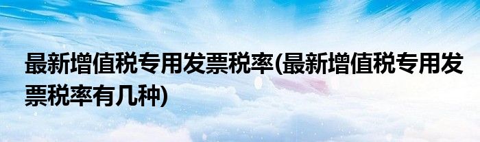 最新增值税专用发票税率(最新增值税专用发票税率有几种)