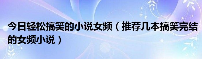 今日轻松搞笑的小说女频（推荐几本搞笑完结的女频小说）