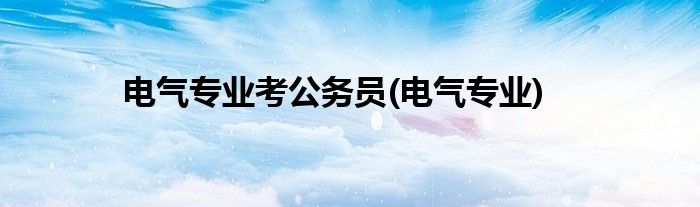 电气专业考公务员(电气专业)