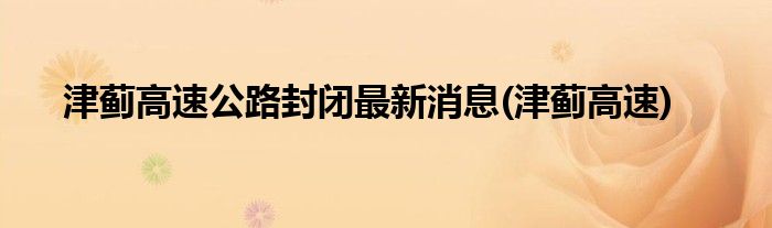 津蓟高速公路封闭最新消息(津蓟高速)