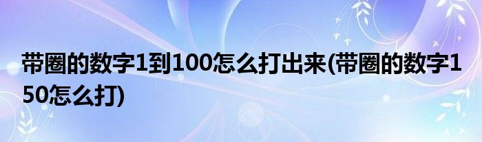 带圈的数字1到100怎么打出来(带圈的数字1 50怎么打)