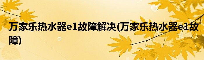 万家乐热水器e1故障解决(万家乐热水器e1故障)