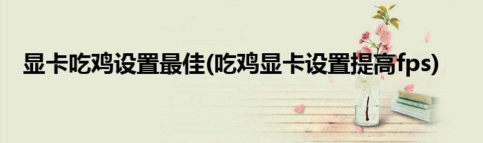 显卡吃鸡设置最佳(吃鸡显卡设置提高fps)