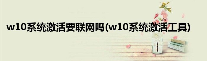 w10系统激活要联网吗(w10系统激活工具)