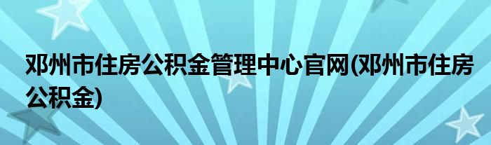 邓州市住房公积金管理中心官网(邓州市住房公积金)