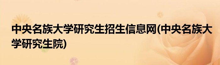中央名族大学研究生招生信息网(中央名族大学研究生院)