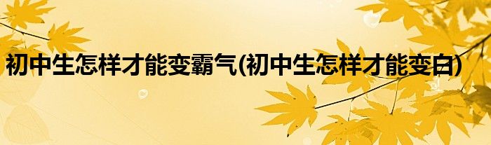 初中生怎样才能变霸气(初中生怎样才能变白)