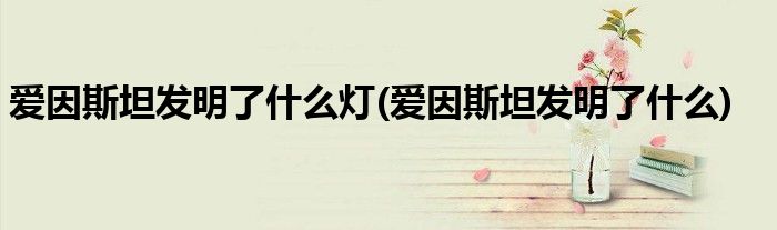 爱因斯坦发明了什么灯(爱因斯坦发明了什么)