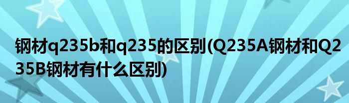 钢材q235b和q235的区别(Q235A钢材和Q235B钢材有什么区别)