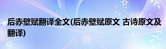 后赤壁赋翻译全文(后赤壁赋原文 古诗原文及翻译)