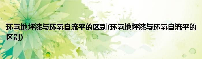 环氧地坪漆与环氧自流平的区别(环氧地坪漆与环氧自流平的区别)