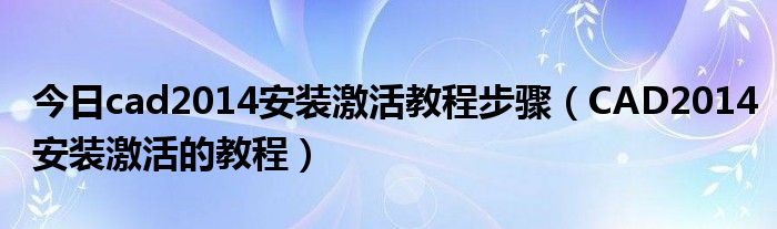 今日cad2014安装激活教程步骤（CAD2014安装激活的教程）