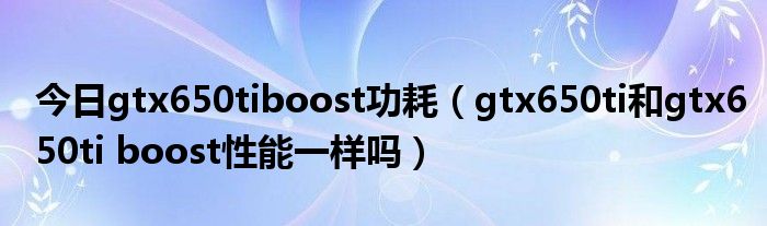 今日gtx650tiboost功耗（gtx650ti和gtx650ti boost性能一样吗）