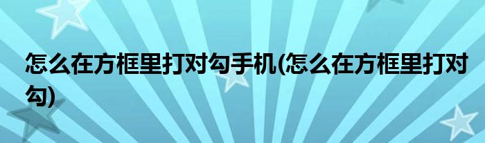 怎么在方框里打对勾手机(怎么在方框里打对勾)