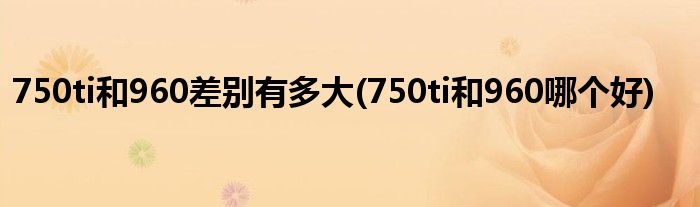 750ti和960差别有多大(750ti和960哪个好)