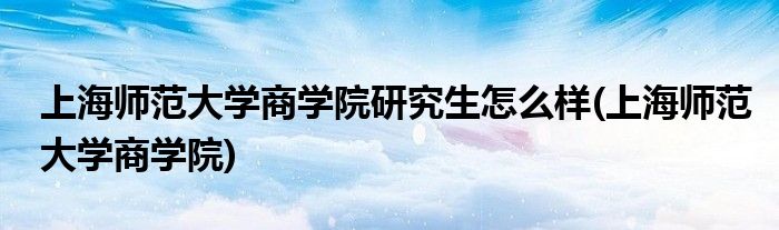 上海师范大学商学院研究生怎么样(上海师范大学商学院)