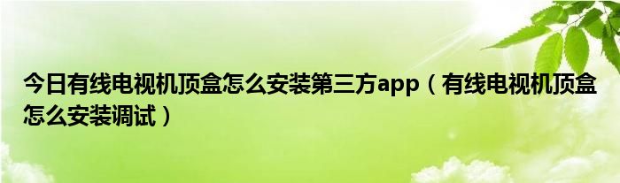 今日有线电视机顶盒怎么安装第三方app（有线电视机顶盒怎么安装调试）