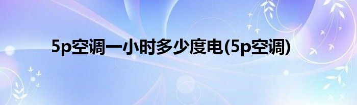 5p空调一小时多少度电(5p空调)